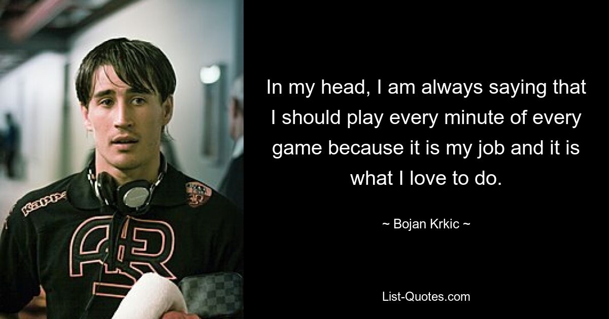 In my head, I am always saying that I should play every minute of every game because it is my job and it is what I love to do. — © Bojan Krkic