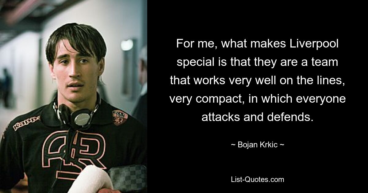 For me, what makes Liverpool special is that they are a team that works very well on the lines, very compact, in which everyone attacks and defends. — © Bojan Krkic