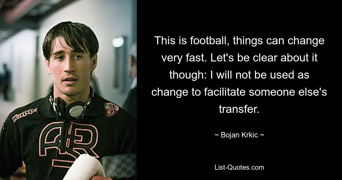 This is football, things can change very fast. Let's be clear about it though: I will not be used as change to facilitate someone else's transfer. — © Bojan Krkic