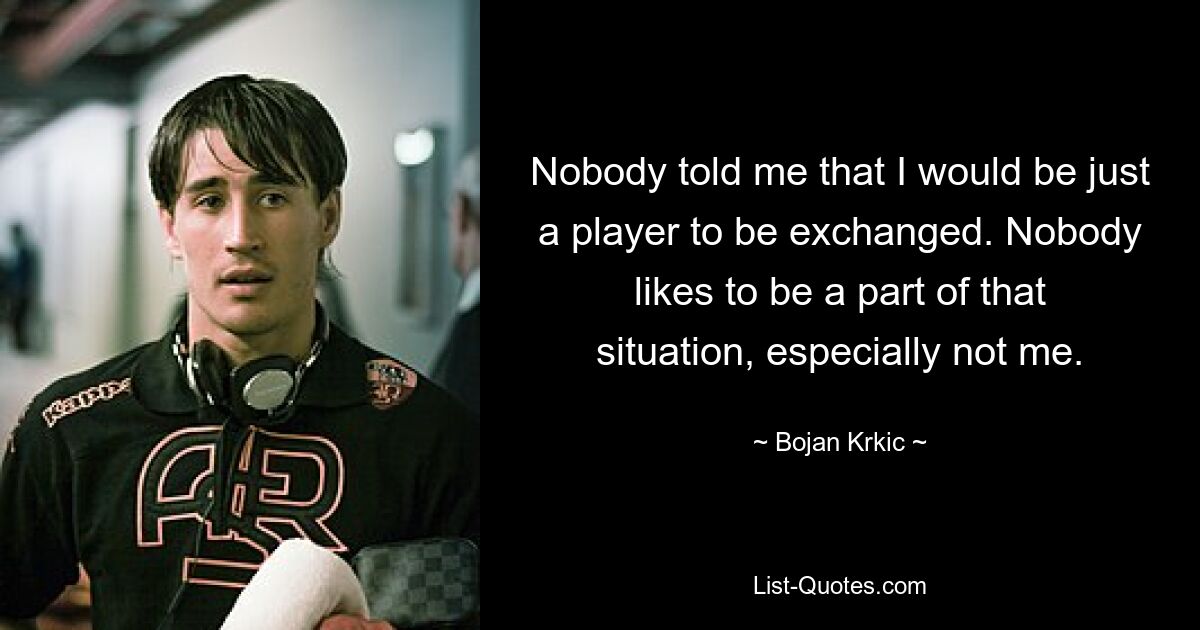 Nobody told me that I would be just a player to be exchanged. Nobody likes to be a part of that situation, especially not me. — © Bojan Krkic