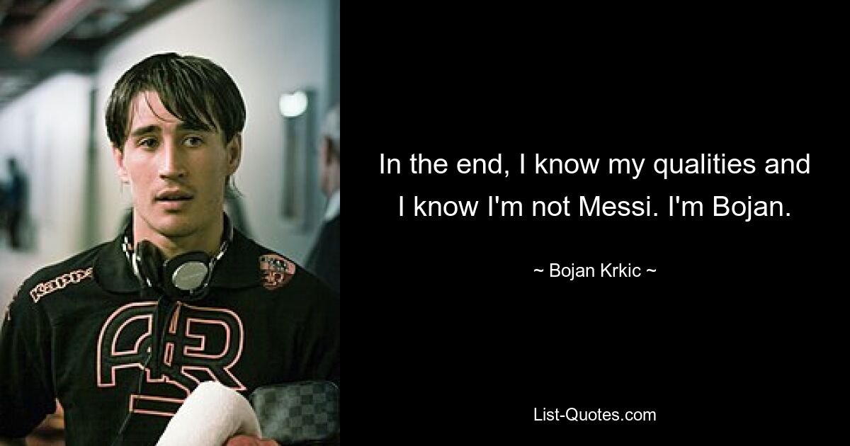 In the end, I know my qualities and I know I'm not Messi. I'm Bojan. — © Bojan Krkic