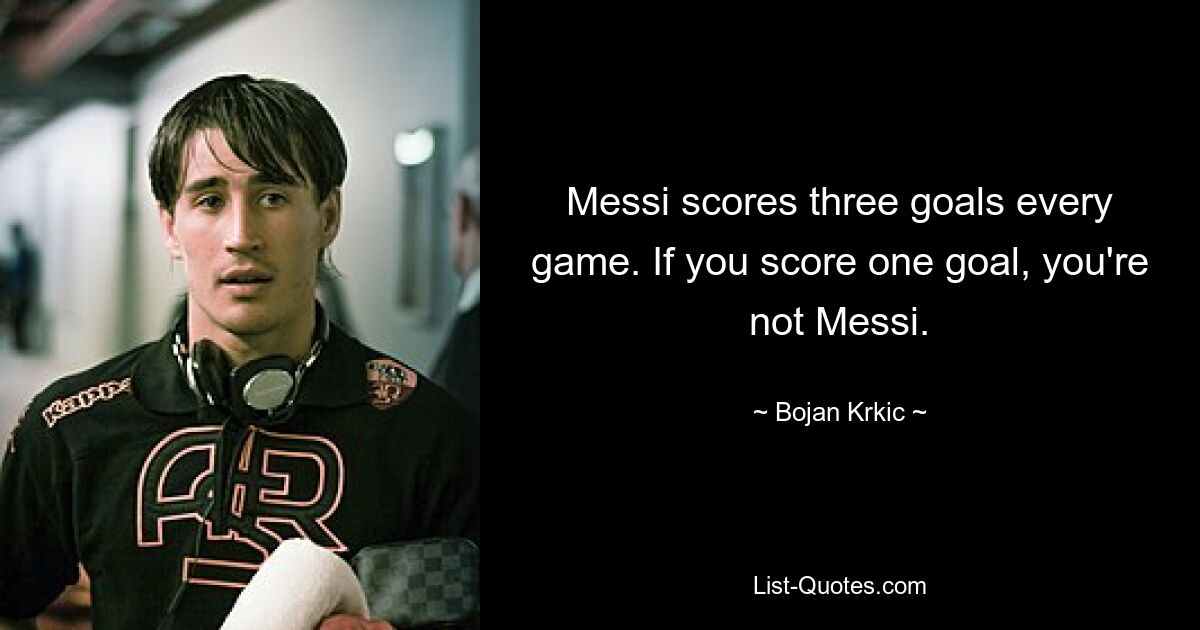 Messi scores three goals every game. If you score one goal, you're not Messi. — © Bojan Krkic