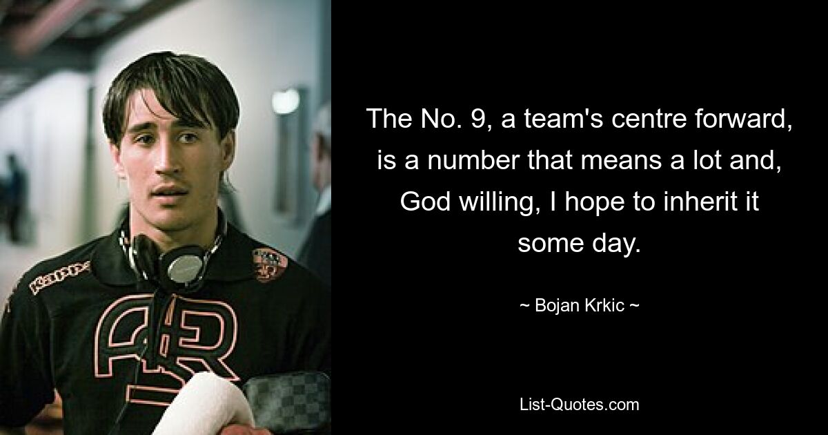 The No. 9, a team's centre forward, is a number that means a lot and, God willing, I hope to inherit it some day. — © Bojan Krkic