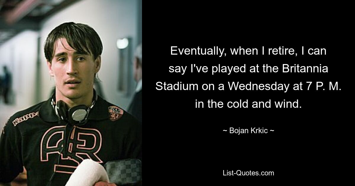 Eventually, when I retire, I can say I've played at the Britannia Stadium on a Wednesday at 7 P. M. in the cold and wind. — © Bojan Krkic