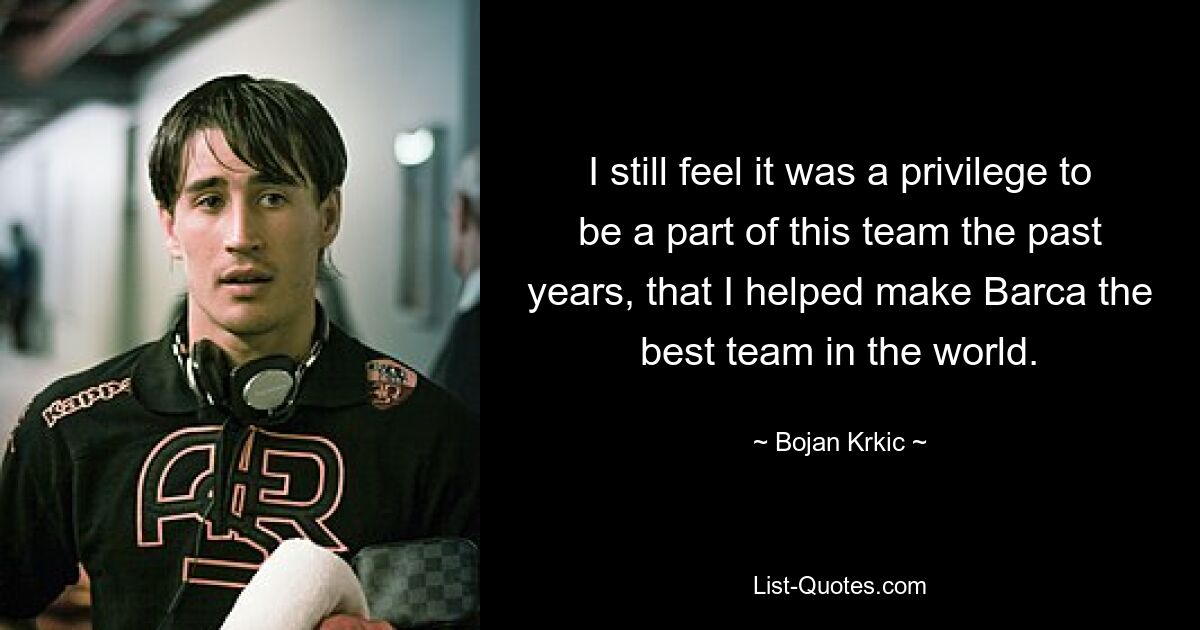 I still feel it was a privilege to be a part of this team the past years, that I helped make Barca the best team in the world. — © Bojan Krkic