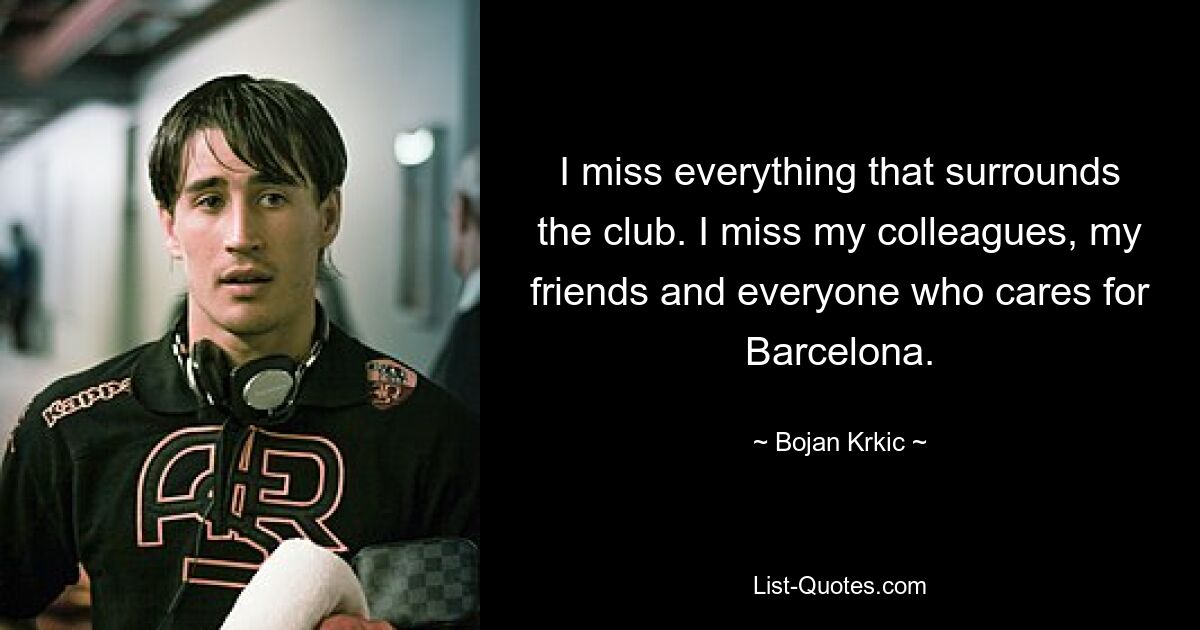 I miss everything that surrounds the club. I miss my colleagues, my friends and everyone who cares for Barcelona. — © Bojan Krkic