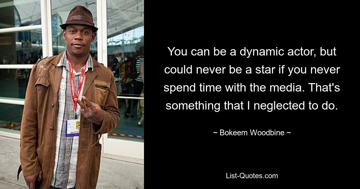 You can be a dynamic actor, but could never be a star if you never spend time with the media. That's something that I neglected to do. — © Bokeem Woodbine