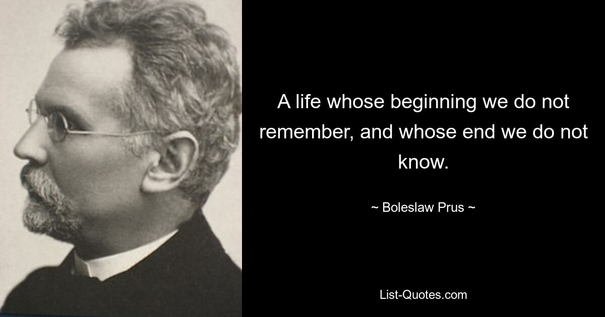 A life whose beginning we do not remember, and whose end we do not know. — © Boleslaw Prus