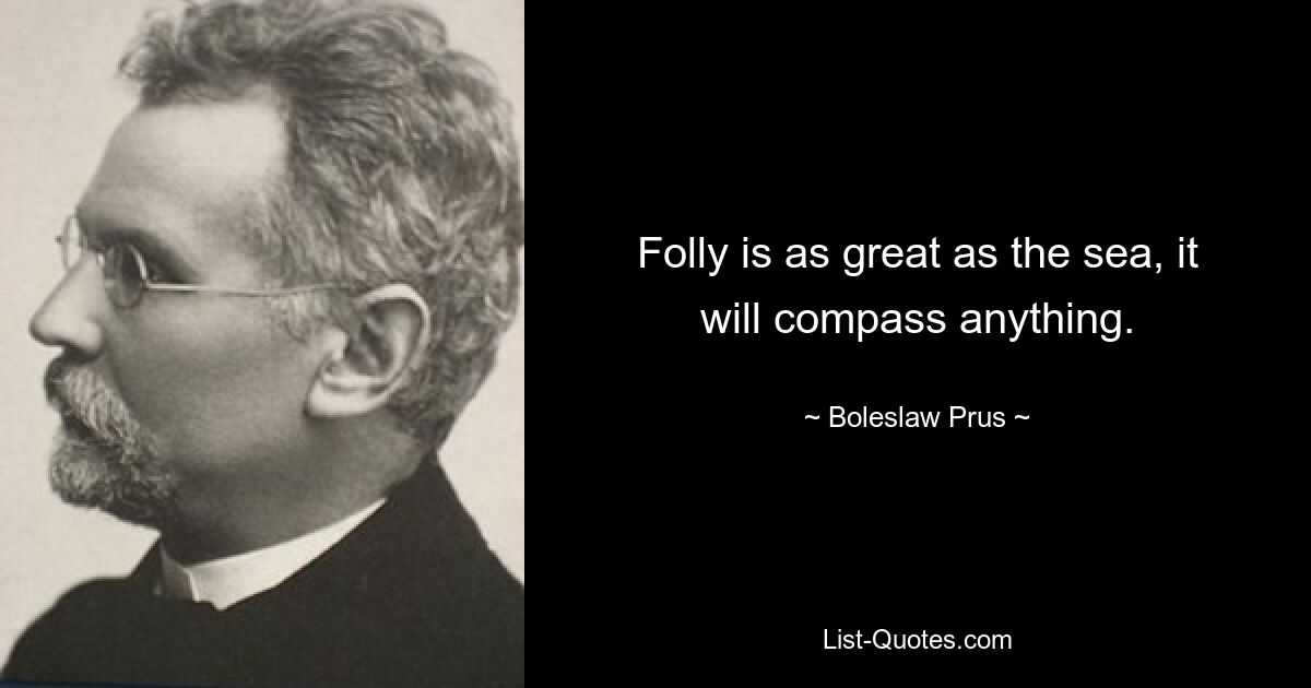 Folly is as great as the sea, it will compass anything. — © Boleslaw Prus