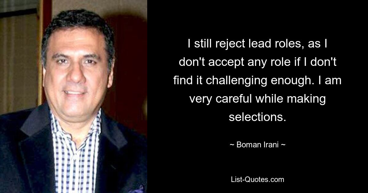 I still reject lead roles, as I don't accept any role if I don't find it challenging enough. I am very careful while making selections. — © Boman Irani