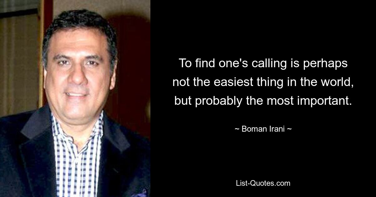 To find one's calling is perhaps not the easiest thing in the world, but probably the most important. — © Boman Irani