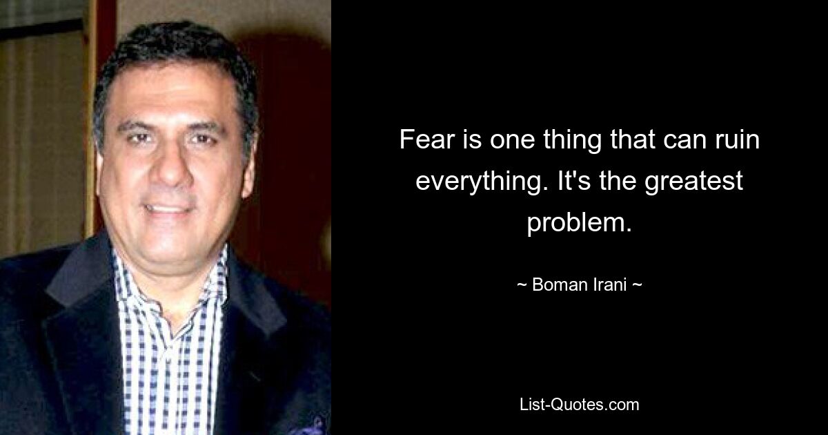 Fear is one thing that can ruin everything. It's the greatest problem. — © Boman Irani