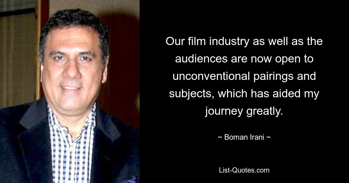 Our film industry as well as the audiences are now open to unconventional pairings and subjects, which has aided my journey greatly. — © Boman Irani