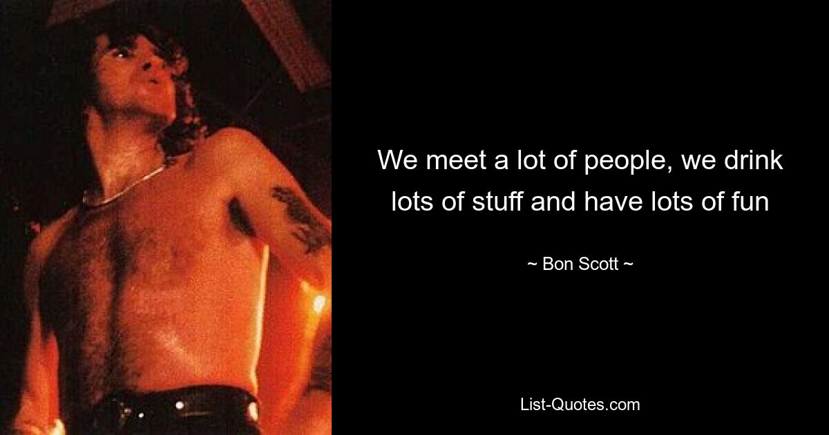 We meet a lot of people, we drink lots of stuff and have lots of fun — © Bon Scott