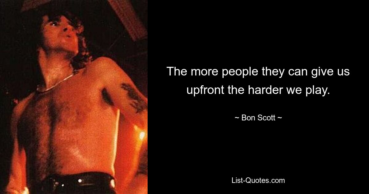 The more people they can give us upfront the harder we play. — © Bon Scott