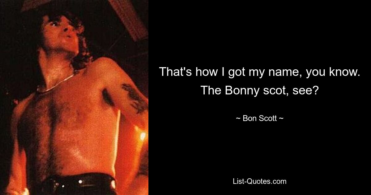 That's how I got my name, you know. The Bonny scot, see? — © Bon Scott