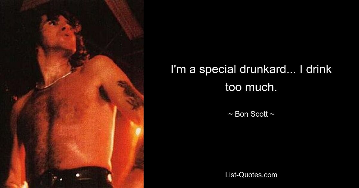 I'm a special drunkard... I drink too much. — © Bon Scott