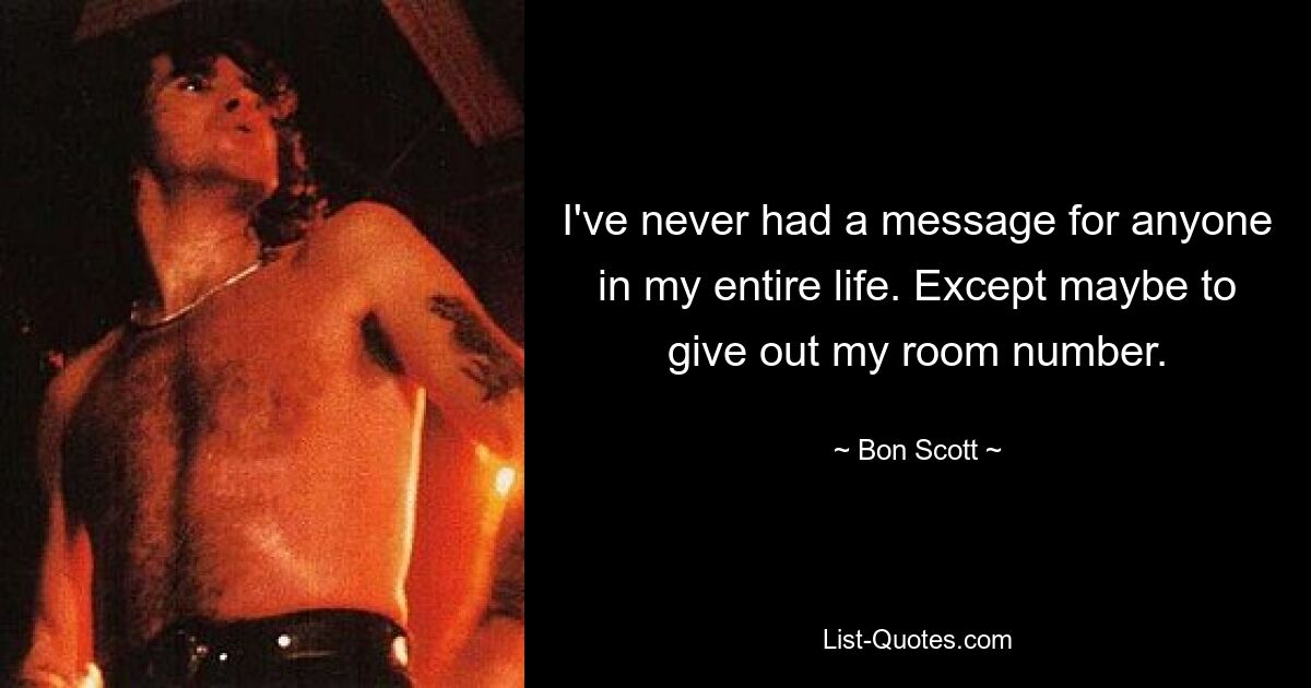 I've never had a message for anyone in my entire life. Except maybe to give out my room number. — © Bon Scott