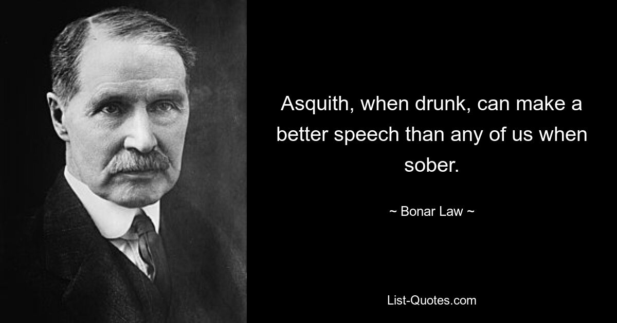 Asquith, when drunk, can make a better speech than any of us when sober. — © Bonar Law