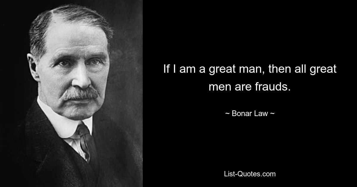 If I am a great man, then all great men are frauds. — © Bonar Law