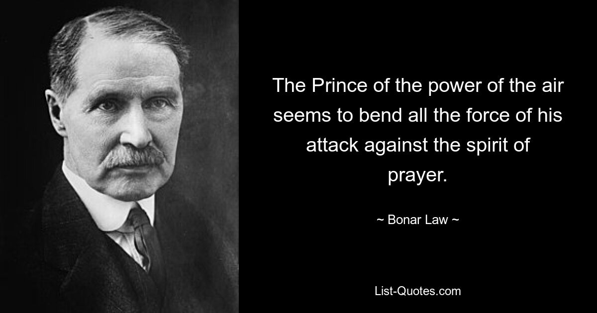 The Prince of the power of the air seems to bend all the force of his attack against the spirit of prayer. — © Bonar Law