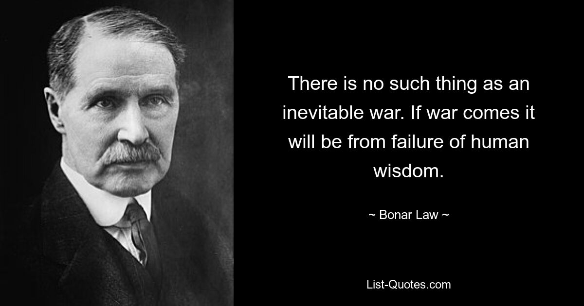 There is no such thing as an inevitable war. If war comes it will be from failure of human wisdom. — © Bonar Law