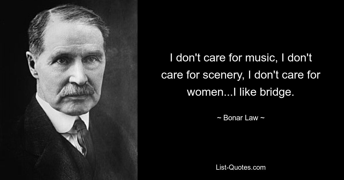 I don't care for music, I don't care for scenery, I don't care for women...I like bridge. — © Bonar Law