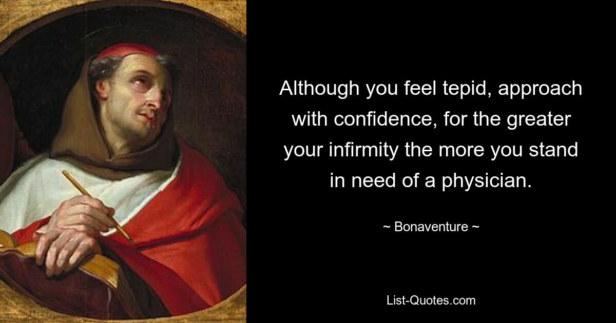 Although you feel tepid, approach with confidence, for the greater your infirmity the more you stand in need of a physician. — © Bonaventure