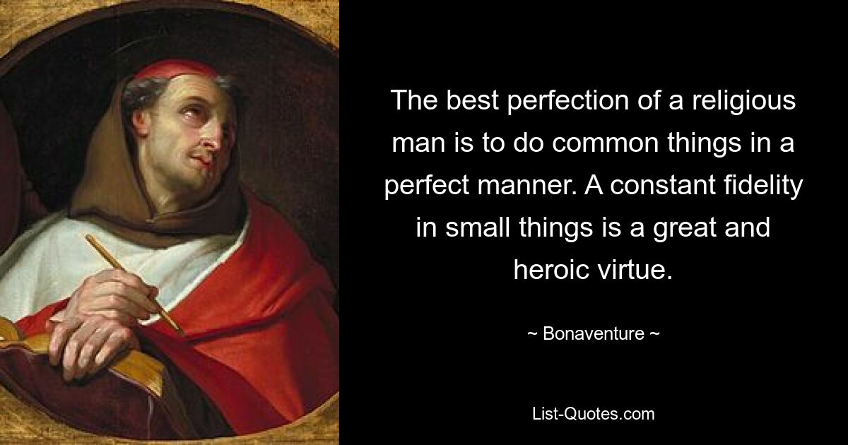 The best perfection of a religious man is to do common things in a perfect manner. A constant fidelity in small things is a great and heroic virtue. — © Bonaventure