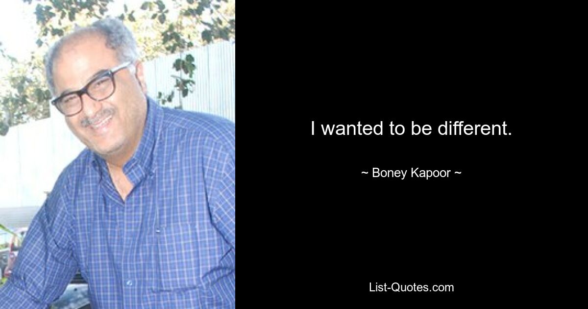 I wanted to be different. — © Boney Kapoor