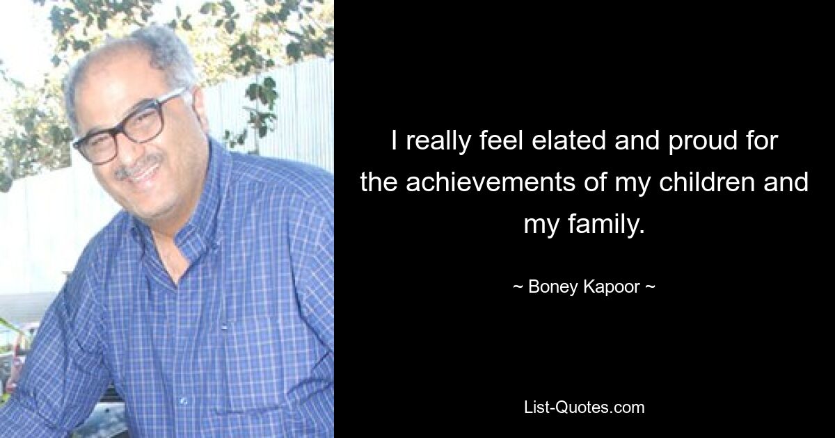 I really feel elated and proud for the achievements of my children and my family. — © Boney Kapoor