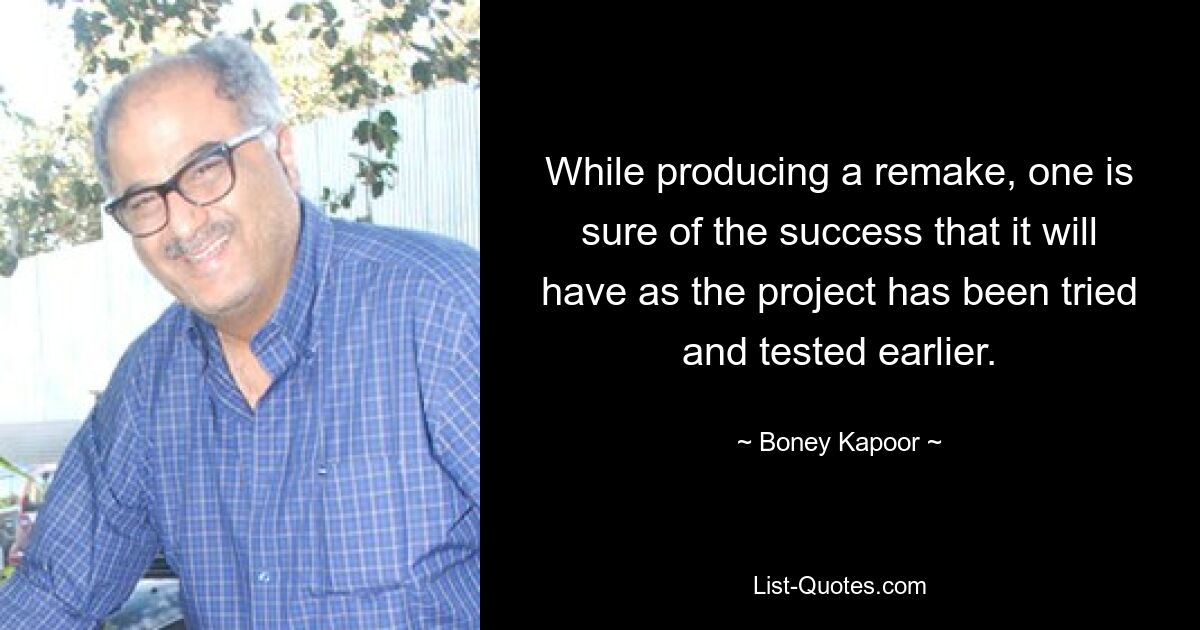 While producing a remake, one is sure of the success that it will have as the project has been tried and tested earlier. — © Boney Kapoor