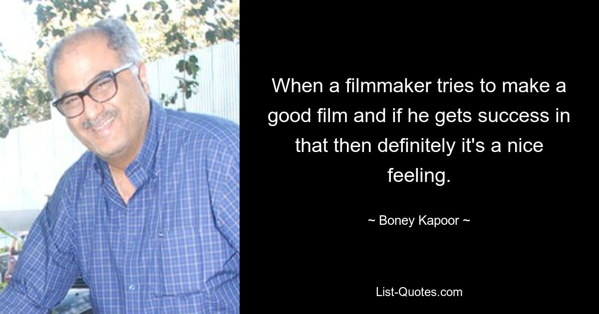 When a filmmaker tries to make a good film and if he gets success in that then definitely it's a nice feeling. — © Boney Kapoor