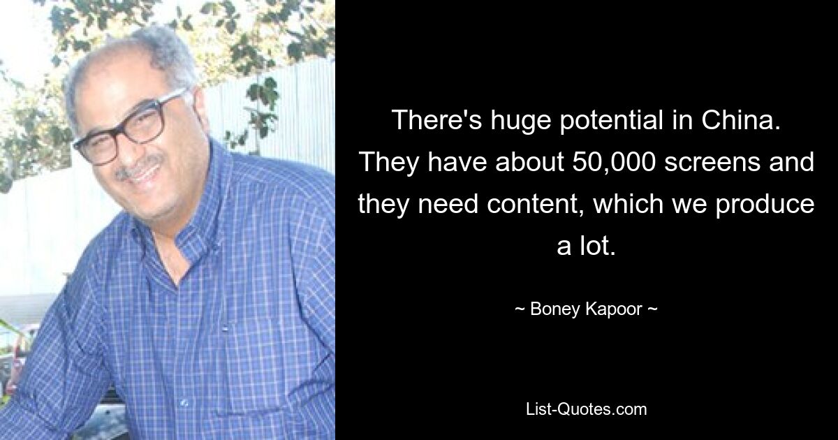 There's huge potential in China. They have about 50,000 screens and they need content, which we produce a lot. — © Boney Kapoor