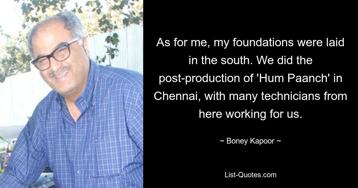 As for me, my foundations were laid in the south. We did the post-production of 'Hum Paanch' in Chennai, with many technicians from here working for us. — © Boney Kapoor