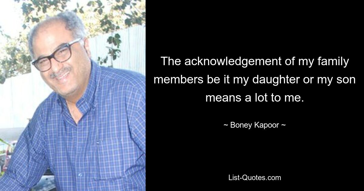 The acknowledgement of my family members be it my daughter or my son means a lot to me. — © Boney Kapoor