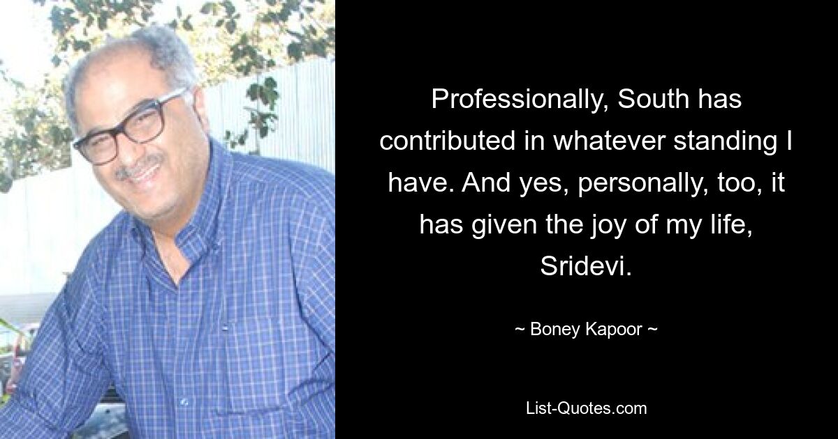 Professionally, South has contributed in whatever standing I have. And yes, personally, too, it has given the joy of my life, Sridevi. — © Boney Kapoor