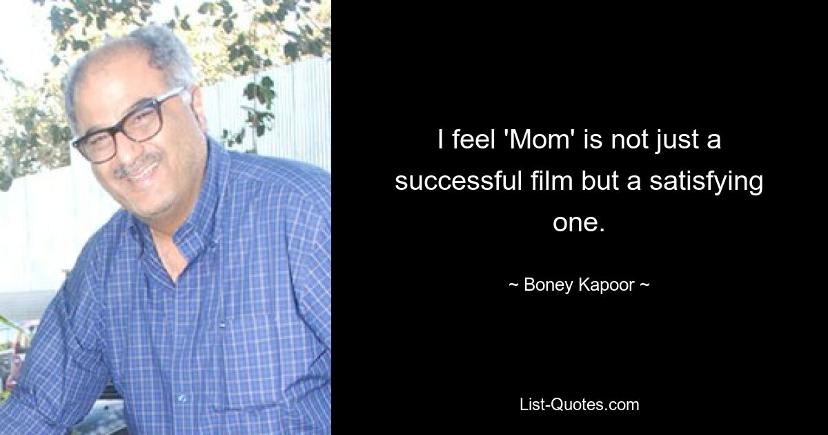 I feel 'Mom' is not just a successful film but a satisfying one. — © Boney Kapoor