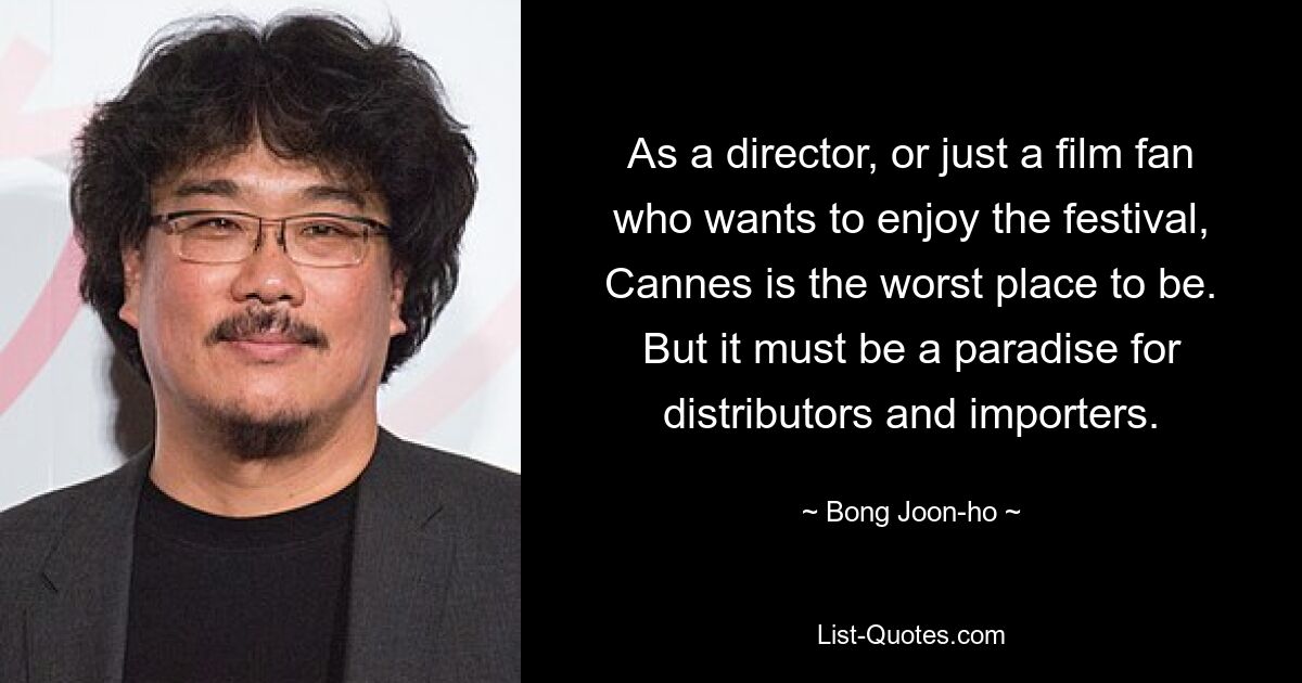 As a director, or just a film fan who wants to enjoy the festival, Cannes is the worst place to be. But it must be a paradise for distributors and importers. — © Bong Joon-ho