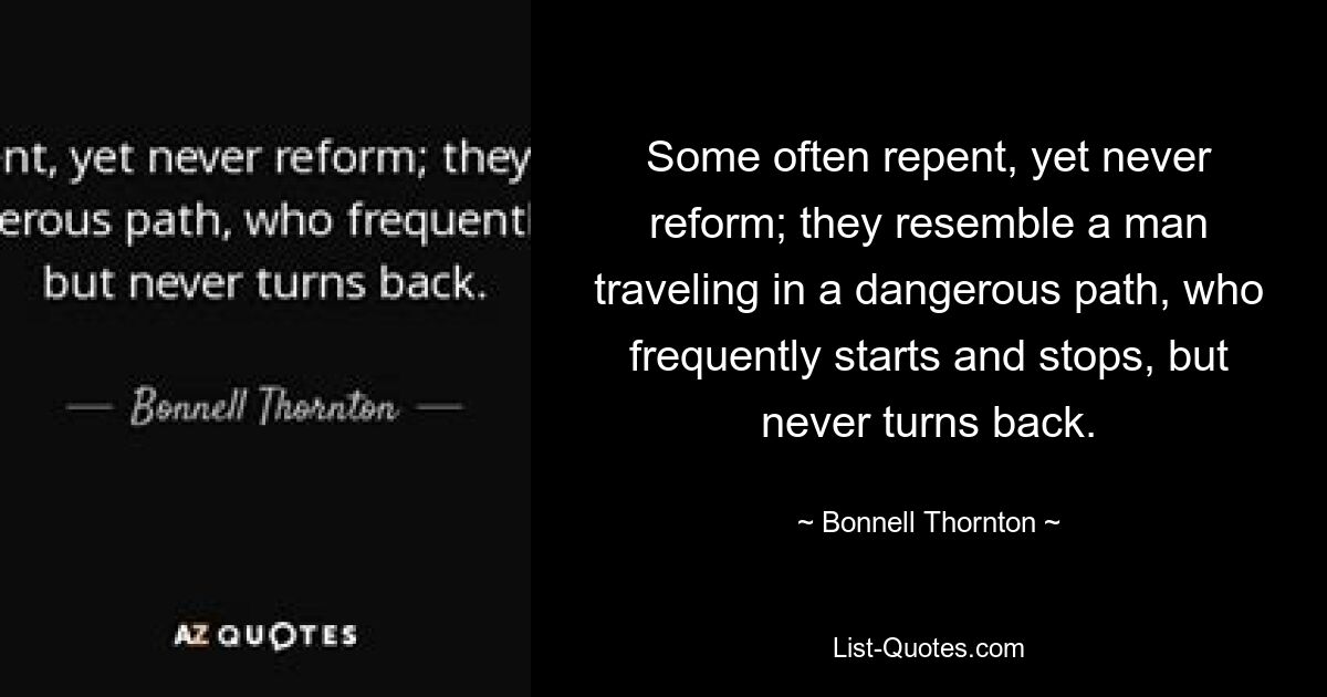 Some often repent, yet never reform; they resemble a man traveling in a dangerous path, who frequently starts and stops, but never turns back. — © Bonnell Thornton