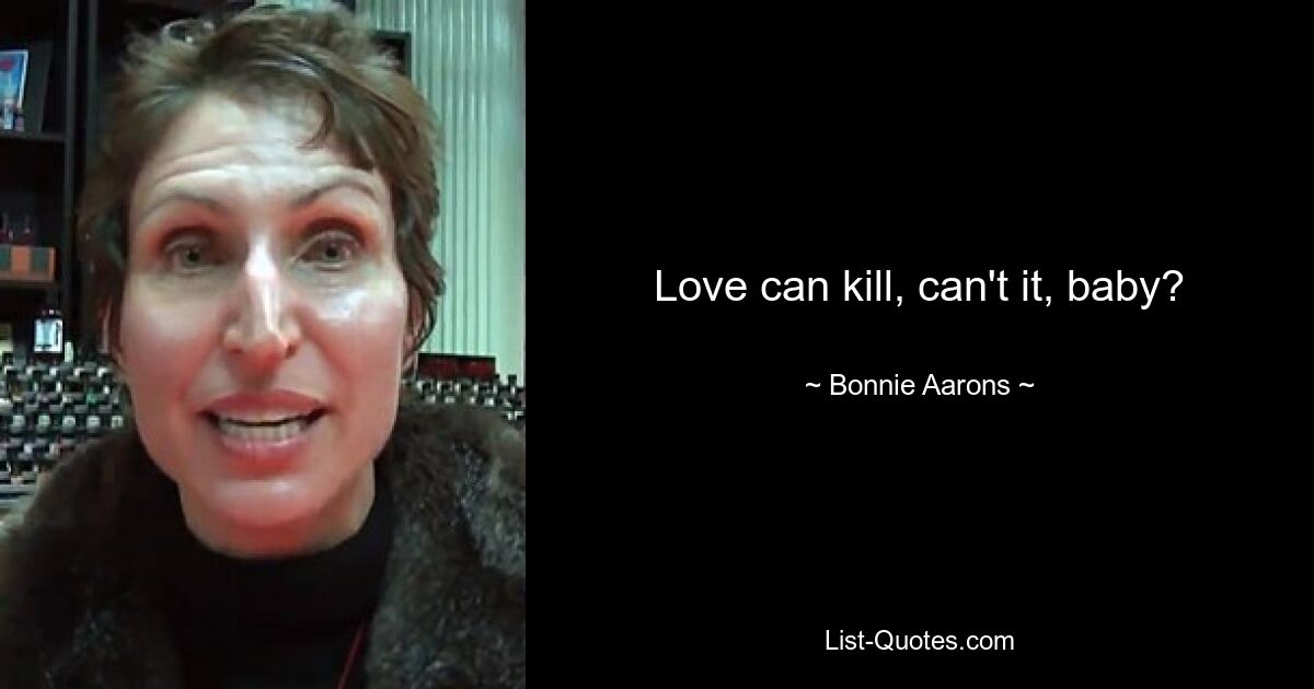 Love can kill, can't it, baby? — © Bonnie Aarons