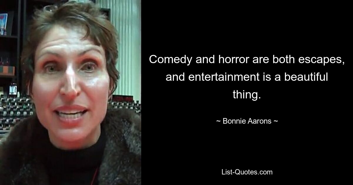 Comedy and horror are both escapes, and entertainment is a beautiful thing. — © Bonnie Aarons