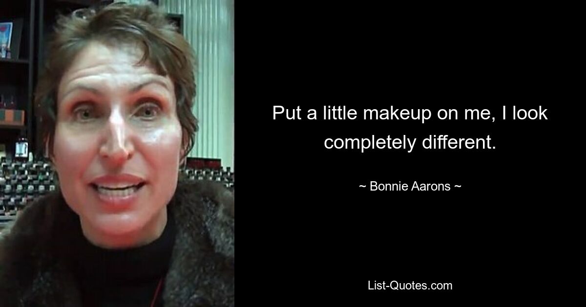 Put a little makeup on me, I look completely different. — © Bonnie Aarons