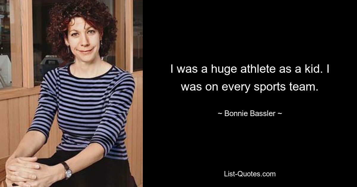 I was a huge athlete as a kid. I was on every sports team. — © Bonnie Bassler