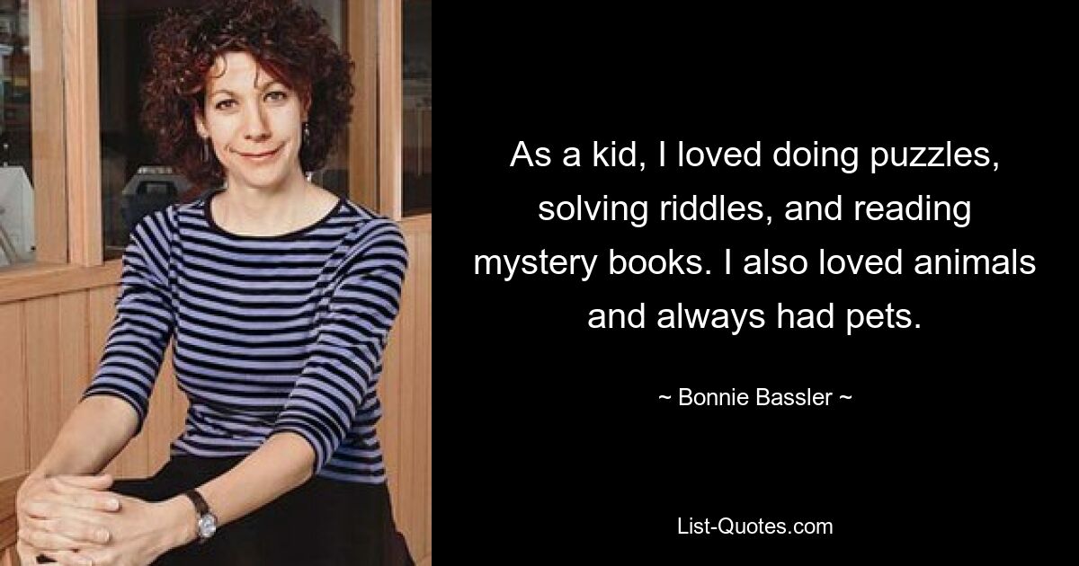 As a kid, I loved doing puzzles, solving riddles, and reading mystery books. I also loved animals and always had pets. — © Bonnie Bassler