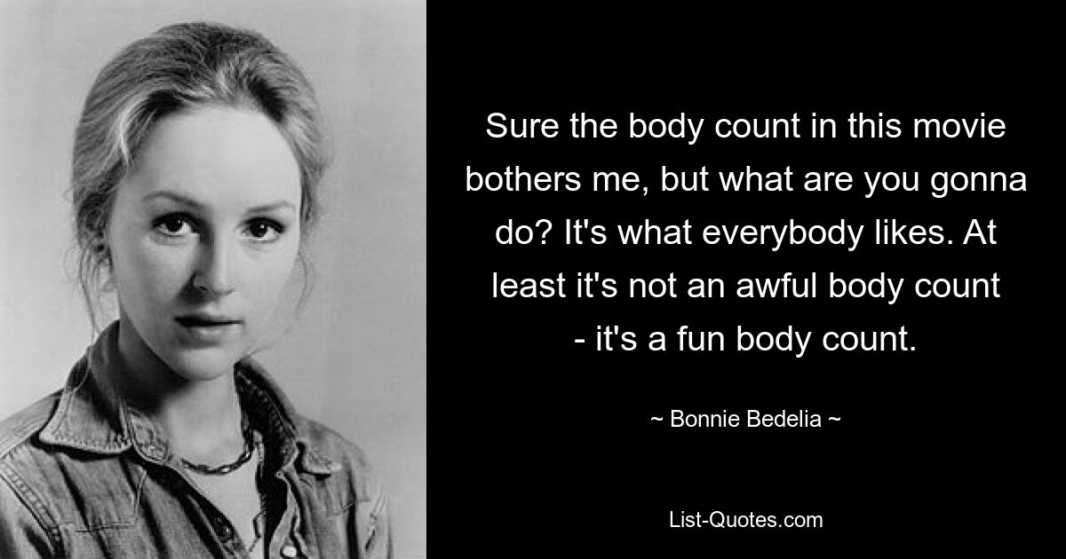 Sure the body count in this movie bothers me, but what are you gonna do? It's what everybody likes. At least it's not an awful body count - it's a fun body count. — © Bonnie Bedelia