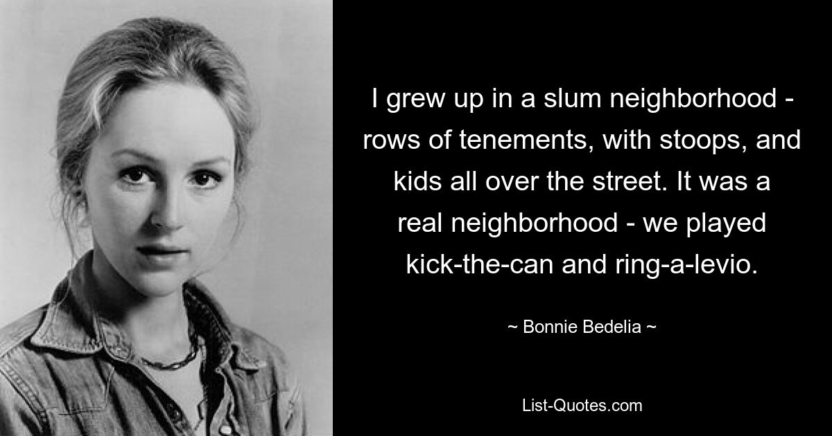 I grew up in a slum neighborhood - rows of tenements, with stoops, and kids all over the street. It was a real neighborhood - we played kick-the-can and ring-a-levio. — © Bonnie Bedelia