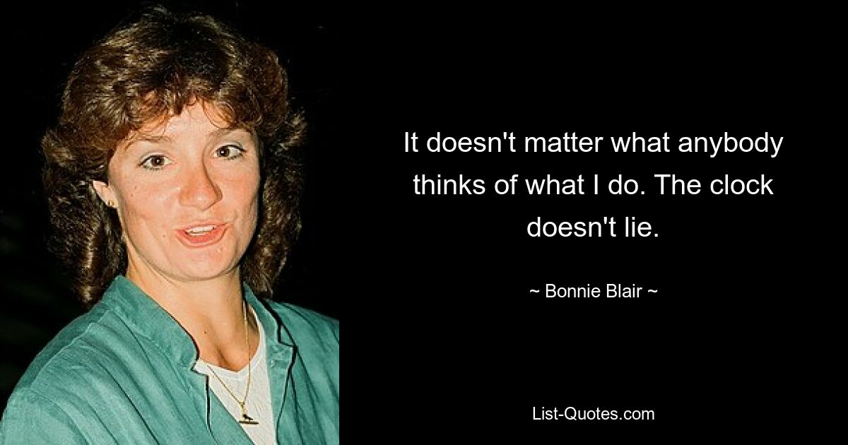 It doesn't matter what anybody thinks of what I do. The clock doesn't lie. — © Bonnie Blair