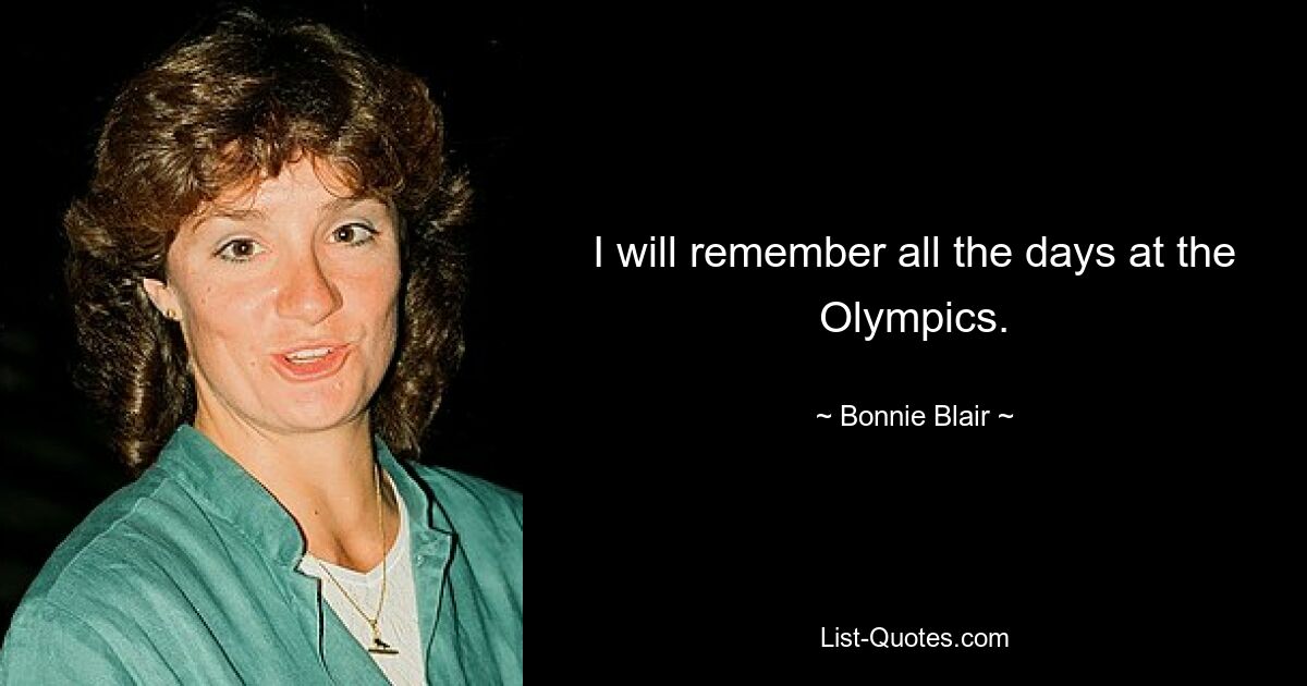 I will remember all the days at the Olympics. — © Bonnie Blair