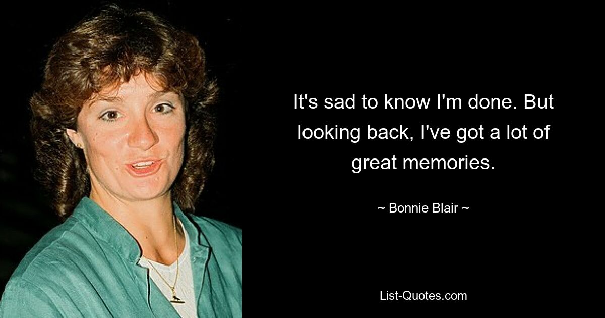 It's sad to know I'm done. But looking back, I've got a lot of great memories. — © Bonnie Blair